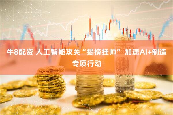 牛8配资 人工智能攻关“揭榜挂帅” 加速AI+制造专项行动