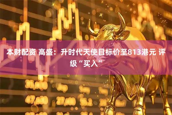 本财配资 高盛：升时代天使目标价至813港元 评级“买入”