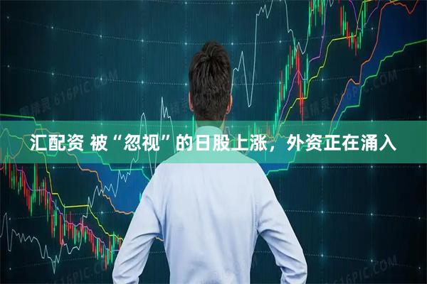汇配资 被“忽视”的日股上涨，外资正在涌入