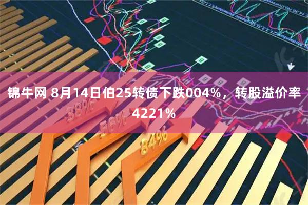 锦牛网 8月14日伯25转债下跌004%，转股溢价率4221%