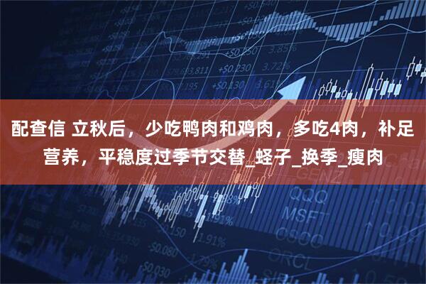 配查信 立秋后，少吃鸭肉和鸡肉，多吃4肉，补足营养，平稳度过季节交替_蛏子_换季_瘦肉