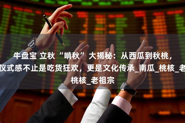 牛盘宝 立秋 “啃秋” 大揭秘：从西瓜到秋桃，这波仪式感不止是吃货狂欢，更是文化传承_南瓜_桃核_老祖宗