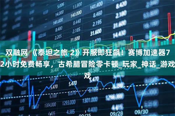 双融网 《泰坦之旅 2》开服即狂飙！赛博加速器72小时免费畅享，古希腊冒险零卡顿_玩家_神话_游戏