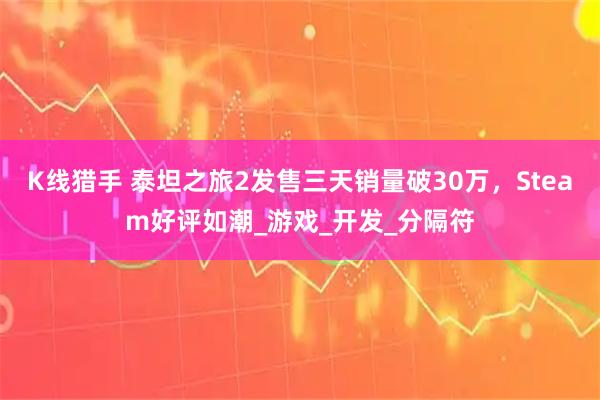 K线猎手 泰坦之旅2发售三天销量破30万，Steam好评如潮_游戏_开发_分隔符