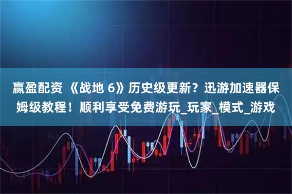 赢盈配资 《战地 6》历史级更新？迅游加速器保姆级教程！顺利享受免费游玩_玩家_模式_游戏