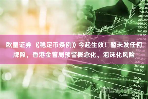 欧皇证券 《稳定币条例》今起生效！暂未发任何牌照，香港金管局预警概念化、泡沫化风险