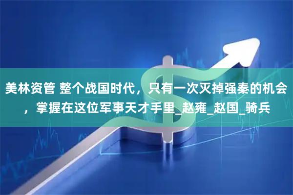 美林资管 整个战国时代，只有一次灭掉强秦的机会，掌握在这位军事天才手里_赵雍_赵国_骑兵