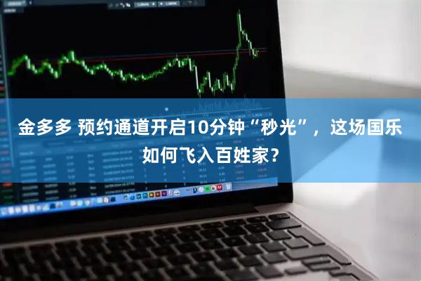 金多多 预约通道开启10分钟“秒光”，这场国乐如何飞入百姓家？