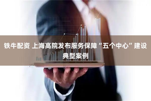 铁牛配资 上海高院发布服务保障“五个中心”建设典型案例