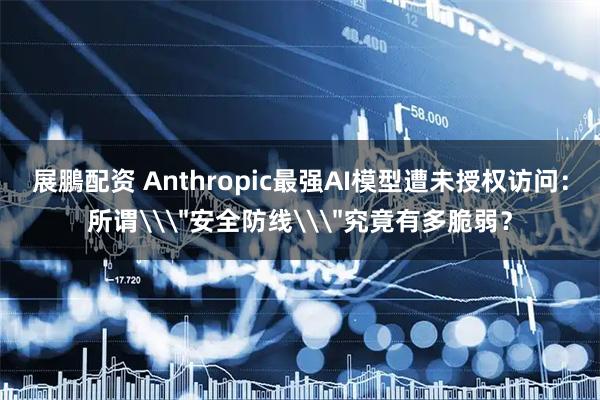 展鵬配资 Anthropic最强AI模型遭未授权访问：所谓\＂安全防线\＂究竟有多脆弱？