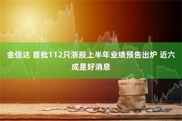 金信达 首批112只浙股上半年业绩预告出炉 近六成是好消息