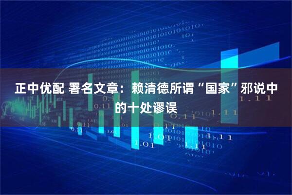 正中优配 署名文章：赖清德所谓“国家”邪说中的十处谬误