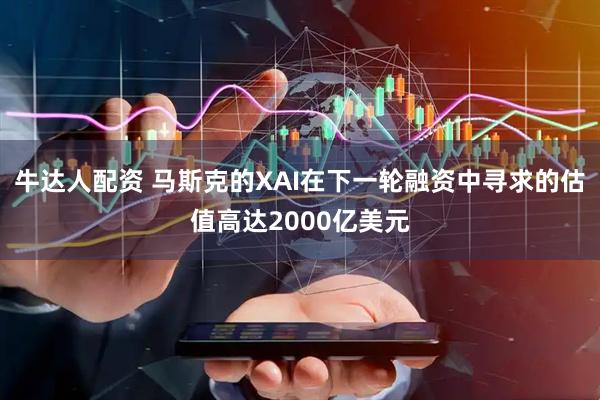牛达人配资 马斯克的XAI在下一轮融资中寻求的估值高达2000亿美元