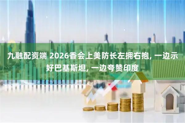 九融配资端 2026香会上美防长左拥右抱, 一边示好巴基斯坦, 一边夸赞印度