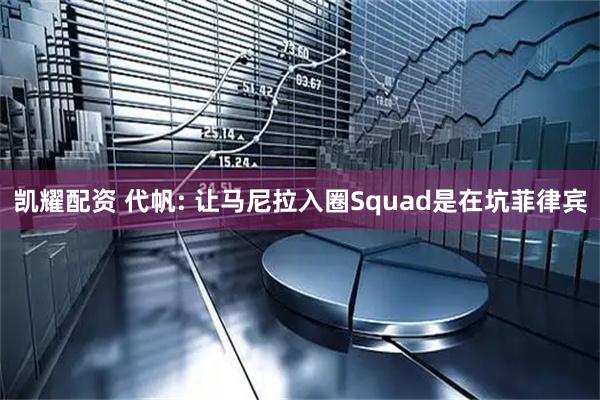凯耀配资 代帆: 让马尼拉入圈Squad是在坑菲律宾