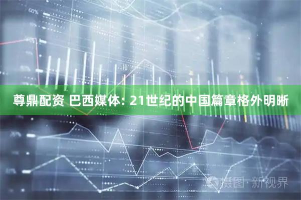 尊鼎配资 巴西媒体: 21世纪的中国篇章格外明晰
