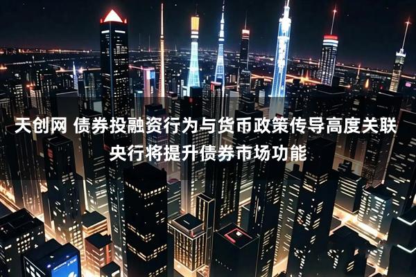天创网 债券投融资行为与货币政策传导高度关联 央行将提升债券市场功能