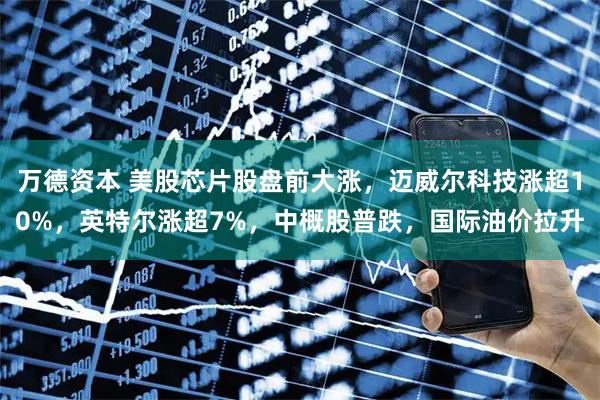 万德资本 美股芯片股盘前大涨，迈威尔科技涨超10%，英特尔涨超7%，中概股普跌，国际油价拉升