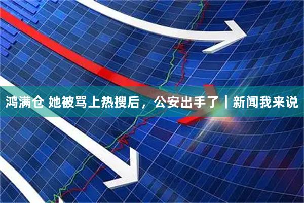 鸿满仓 她被骂上热搜后，公安出手了｜新闻我来说