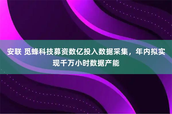安联 觅蜂科技募资数亿投入数据采集，年内拟实现千万小时数据产能
