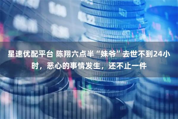 星速优配平台 陈翔六点半“妹爷”去世不到24小时，恶心的事情发生，还不止一件