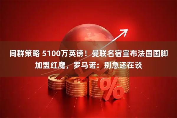 间群策略 5100万英镑！曼联名宿宣布法国国脚加盟红魔，罗马诺：别急还在谈