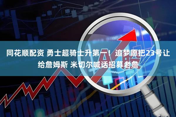 同花顺配资 勇士超骑士升第一！追梦愿把23号让给詹姆斯 米切尔喊话招募老詹