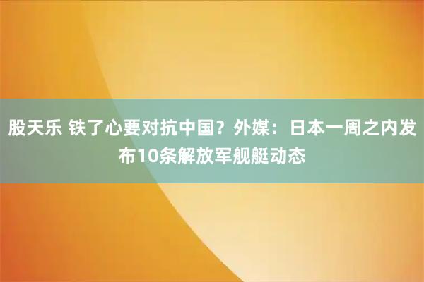 股天乐 铁了心要对抗中国？外媒：日本一周之内发布10条解放军舰艇动态