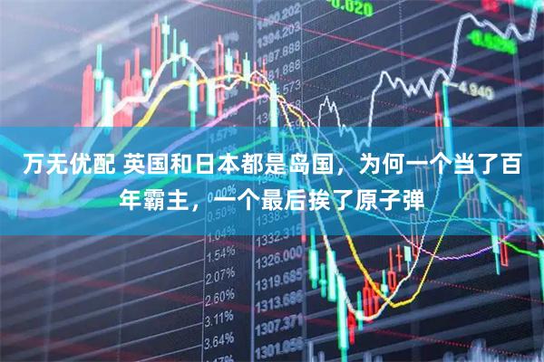 万无优配 英国和日本都是岛国，为何一个当了百年霸主，一个最后挨了原子弹